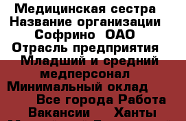 Медицинская сестра › Название организации ­ Софрино, ОАО › Отрасль предприятия ­ Младший и средний медперсонал › Минимальный оклад ­ 14 500 - Все города Работа » Вакансии   . Ханты-Мансийский,Белоярский г.